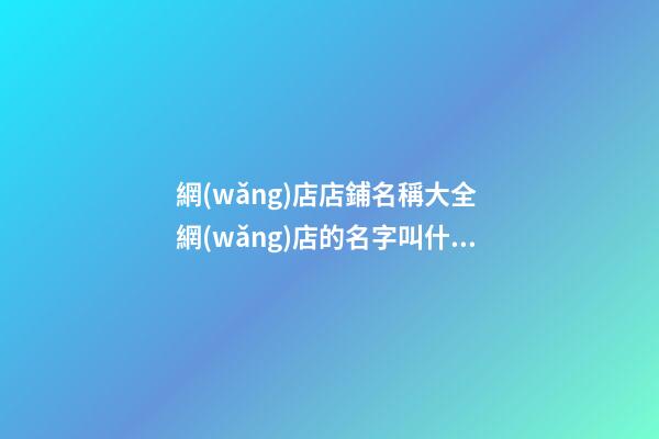 網(wǎng)店店鋪名稱大全 網(wǎng)店的名字叫什么好-第1張-店鋪起名-玄機派